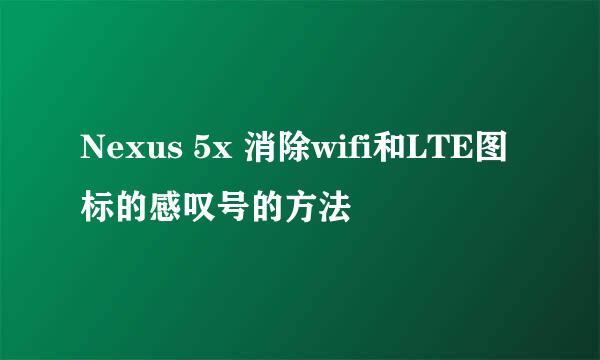 Nexus 5x 消除wifi和LTE图标的感叹号的方法