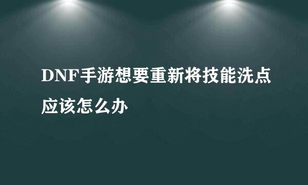 DNF手游想要重新将技能洗点应该怎么办