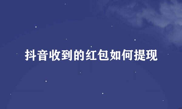 抖音收到的红包如何提现