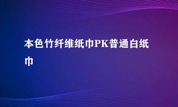 本色竹纤维纸巾PK普通白纸巾