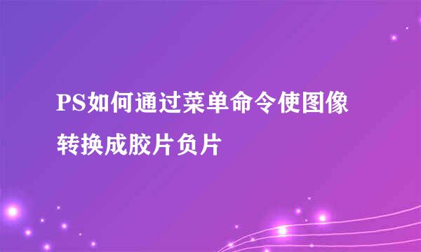 PS如何通过菜单命令使图像转换成胶片负片