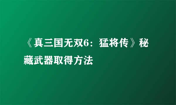 《真三国无双6:猛将传》秘藏武器取得方法