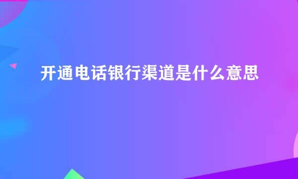 开通电话银行渠道是什么意思