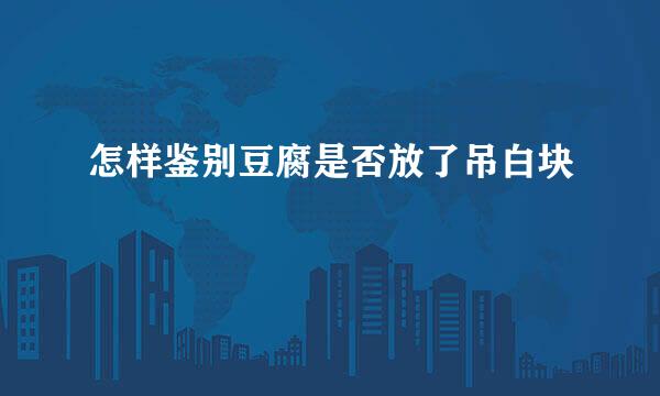 怎样鉴别豆腐是否放了吊白块