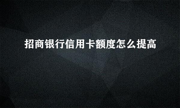 招商银行信用卡额度怎么提高