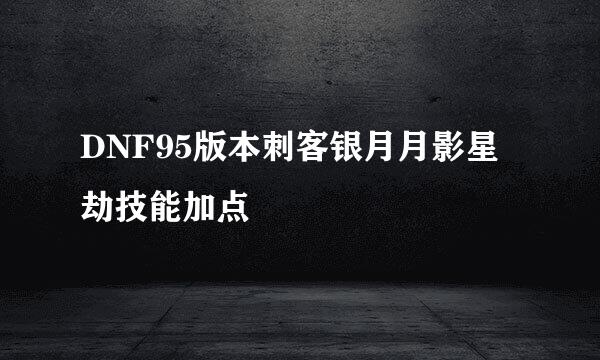 DNF95版本刺客银月月影星劫技能加点