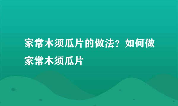 家常木须瓜片的做法？如何做家常木须瓜片