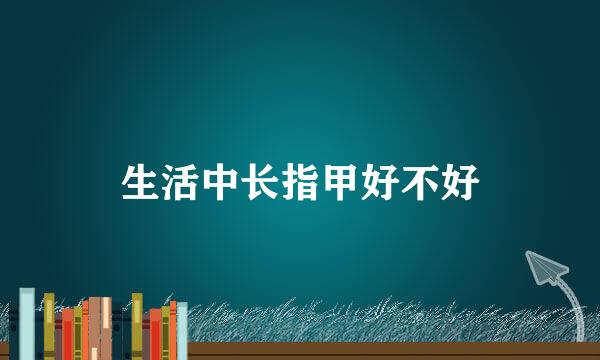 生活中长指甲好不好