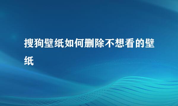 搜狗壁纸如何删除不想看的壁纸