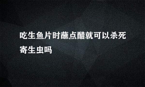 吃生鱼片时蘸点醋就可以杀死寄生虫吗