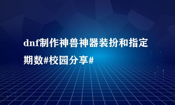 dnf制作神兽神器装扮和指定期数#校园分享#