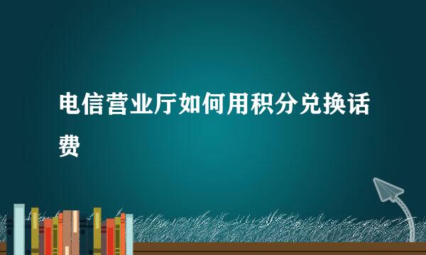电信营业厅如何用积分兑换话费