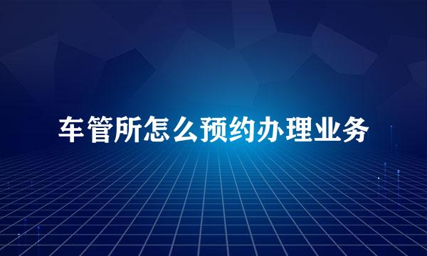 车管所怎么预约办理业务