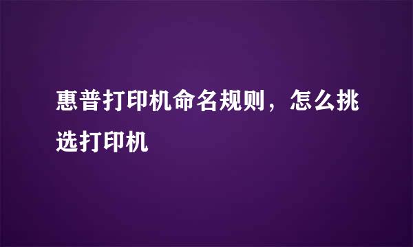 惠普打印机命名规则，怎么挑选打印机