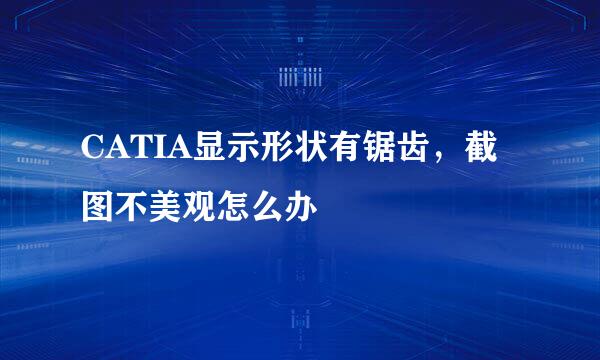 CATIA显示形状有锯齿，截图不美观怎么办