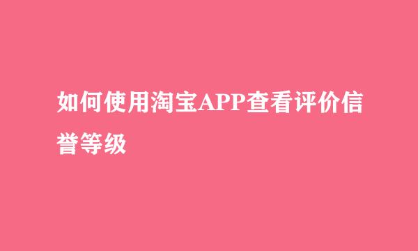 如何使用淘宝APP查看评价信誉等级
