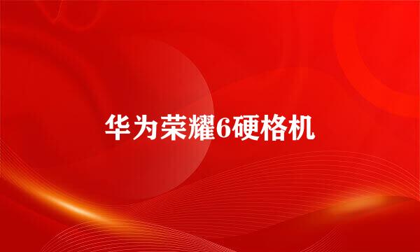 华为荣耀6硬格机