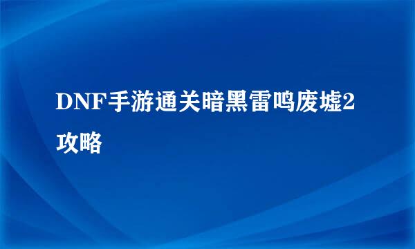 DNF手游通关暗黑雷鸣废墟2攻略