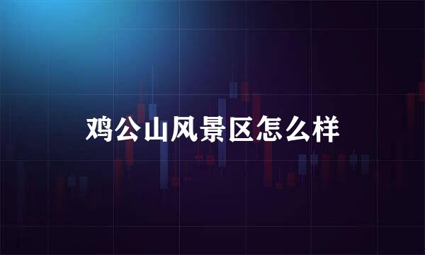鸡公山风景区怎么样