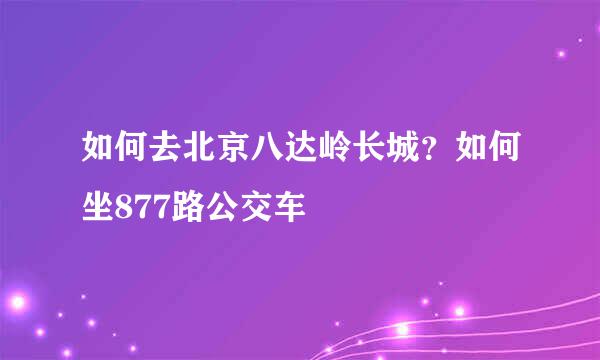 如何去北京八达岭长城?如何坐877路公交车