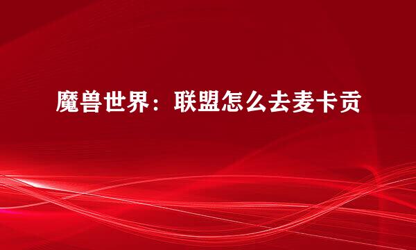 魔兽世界：联盟怎么去麦卡贡