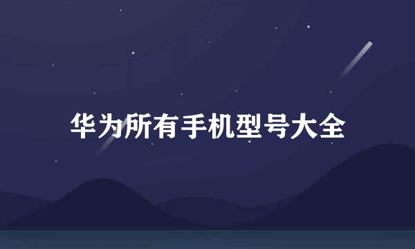 华为所有手机型号大全