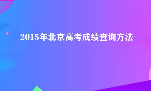 2015年北京高考成绩查询方法