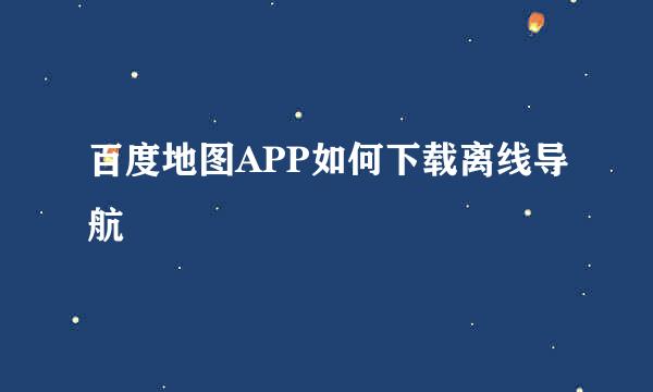 百度地图APP如何下载离线导航