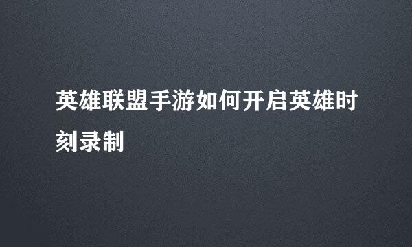 英雄联盟手游如何开启英雄时刻录制