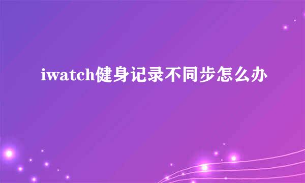 iwatch健身记录不同步怎么办