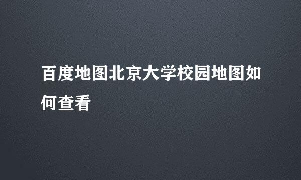 百度地图北京大学校园地图如何查看