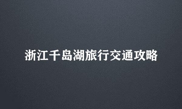 浙江千岛湖旅行交通攻略