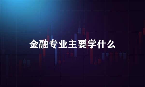 金融专业主要学什么