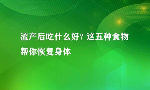 流产后吃什么好? 这五种食物帮你恢复身体