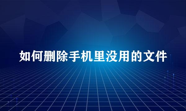 如何删除手机里没用的文件