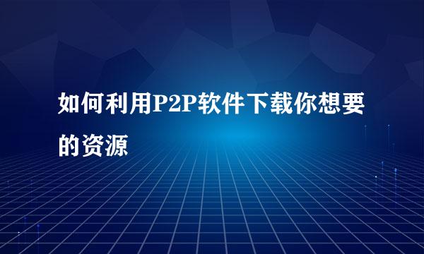 如何利用P2P软件下载你想要的资源