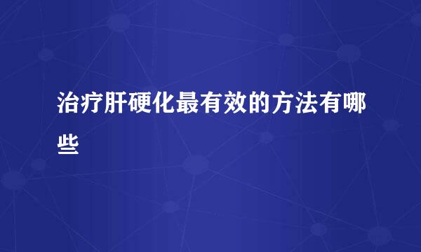 治疗肝硬化最有效的方法有哪些