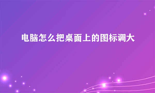 电脑怎么把桌面上的图标调大