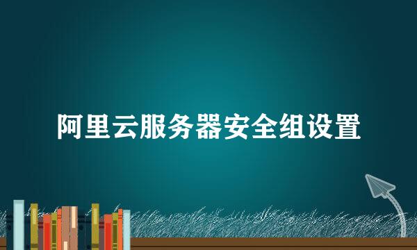阿里云服务器安全组设置
