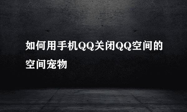 如何用手机QQ关闭QQ空间的空间宠物