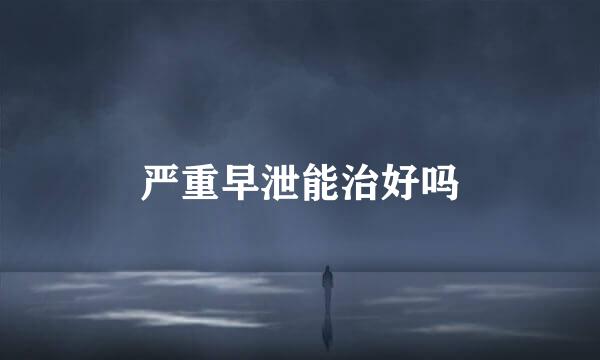严重早泄能治好吗