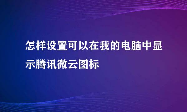 怎样设置可以在我的电脑中显示腾讯微云图标