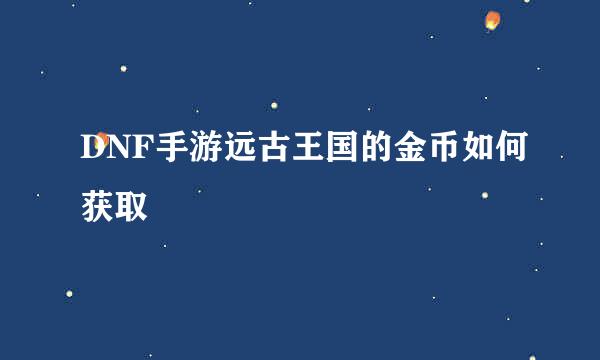 DNF手游远古王国的金币如何获取