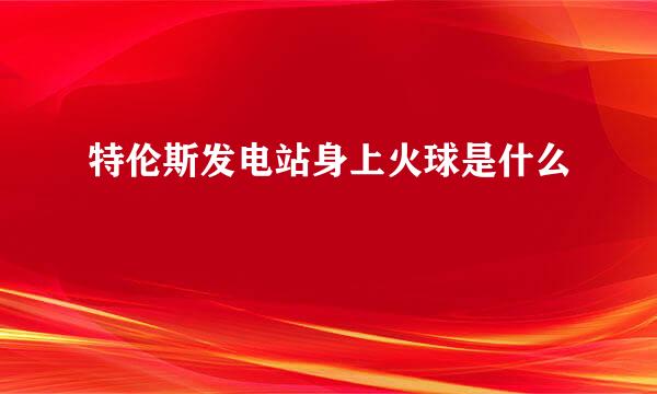 特伦斯发电站身上火球是什么