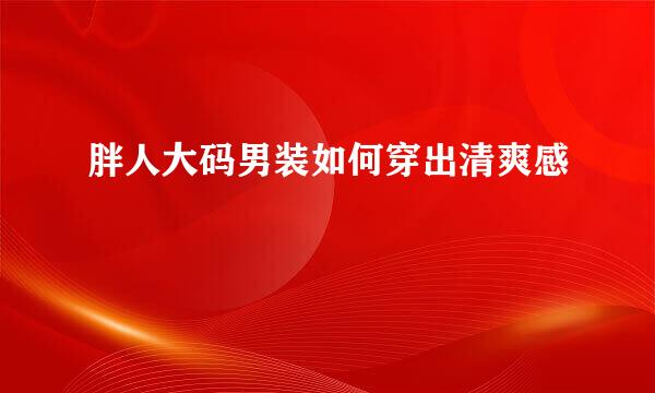 胖人大码男装如何穿出清爽感