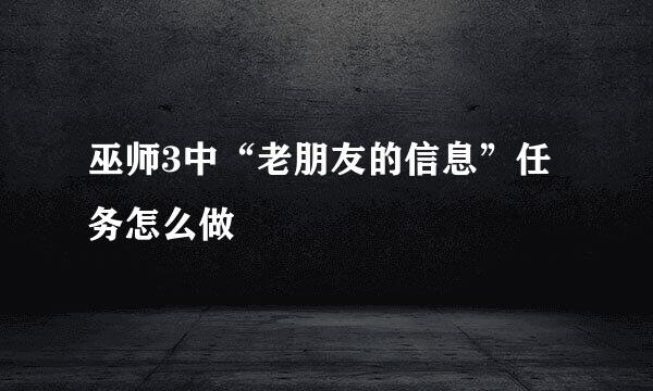 巫师3中“老朋友的信息”任务怎么做