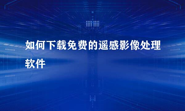 如何下载免费的遥感影像处理软件