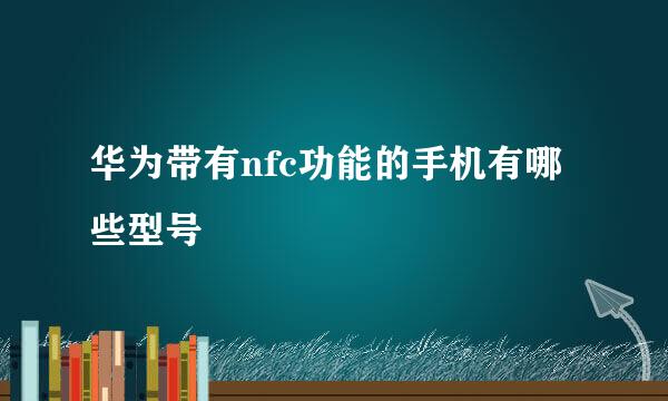 华为带有nfc功能的手机有哪些型号