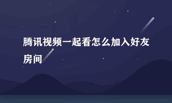腾讯视频一起看怎么加入好友房间