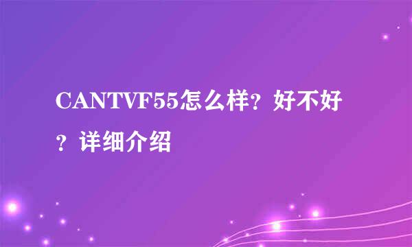 CANTVF55怎么样?好不好?详细介绍